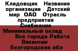 Кладовщик › Название организации ­ Детский мир, ОАО › Отрасль предприятия ­ Снабжение › Минимальный оклад ­ 25 000 - Все города Работа » Вакансии   . Белгородская обл.,Валуйский р-н